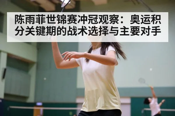 陈雨菲世锦赛冲冠观察：奥运积分关键期的战术选择与主要对手
