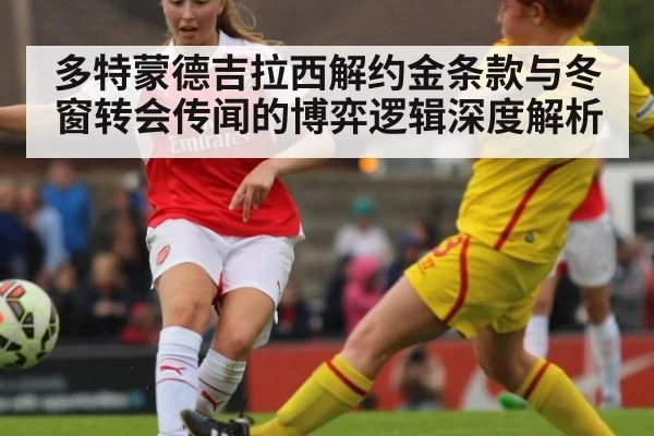 多特蒙德吉拉西解约金条款与冬窗转会传闻的博弈逻辑深度解析